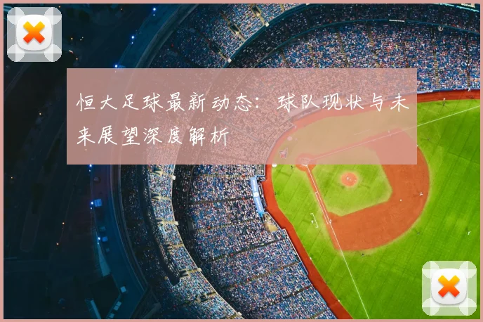 恒大足球最新动态：球队现状与未来展望深度解析