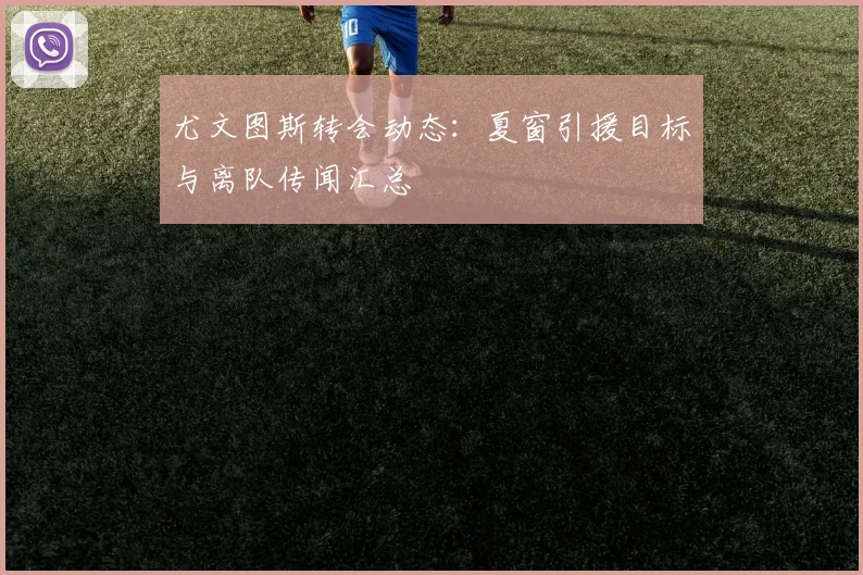 尤文图斯转会动态:夏窗引援目标与离队传闻汇总