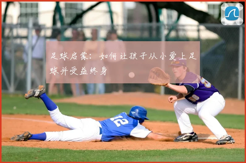 足球启蒙：如何让孩子从小爱上足球并受益终身