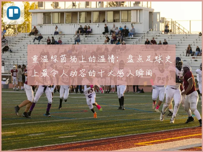 重温绿茵场上的温情：盘点足球史上最令人动容的十大感人瞬间