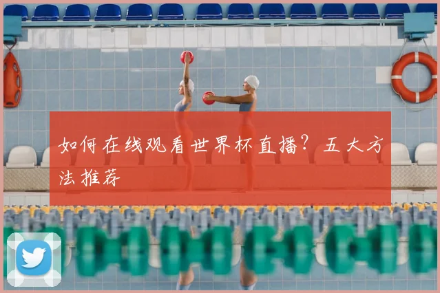 如何在线观看世界杯直播？五大方法推荐