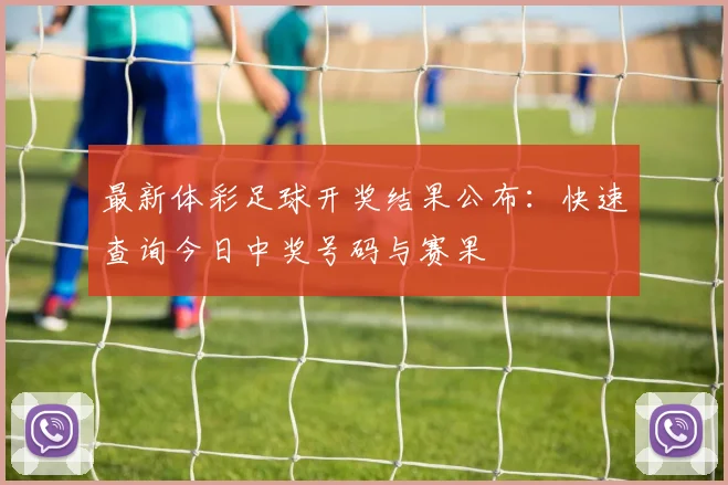 最新体彩足球开奖结果公布：快速查询今日中奖号码与赛果