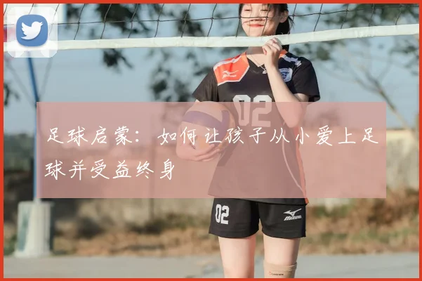 足球启蒙：如何让孩子从小爱上足球并受益终身